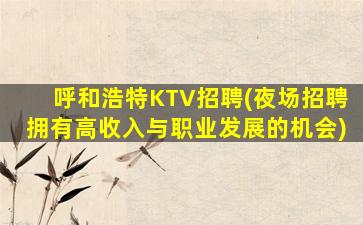 呼和浩特KTV招聘(夜场招聘拥有高收入与职业发展的机会)
