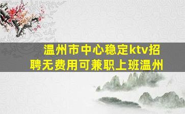 温州市中心稳定ktv招聘无费用可兼职上班温州